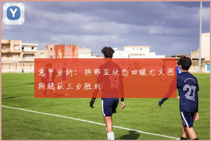 意甲分析：热那亚状态回暖尤文图斯稳获三分胜利