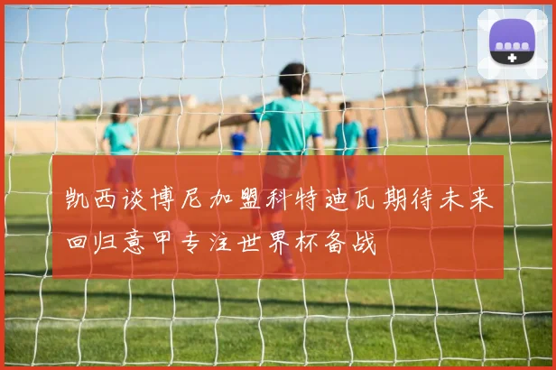 凯西谈博尼加盟科特迪瓦期待未来回归意甲专注世界杯备战