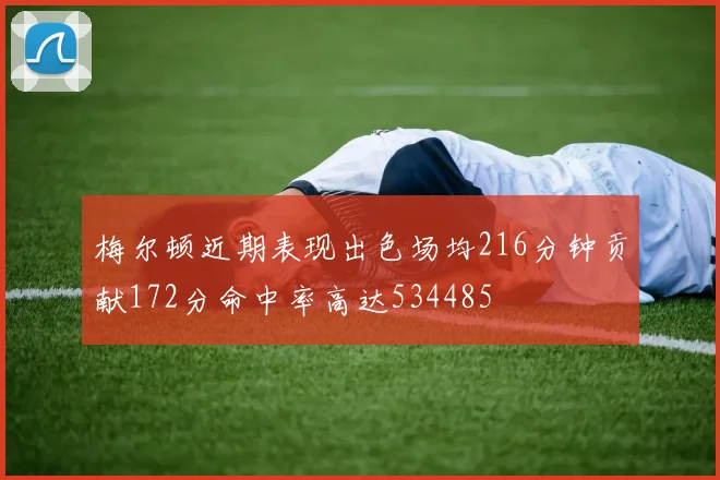梅尔顿近期表现出色场均216分钟贡献172分命中率高达534485