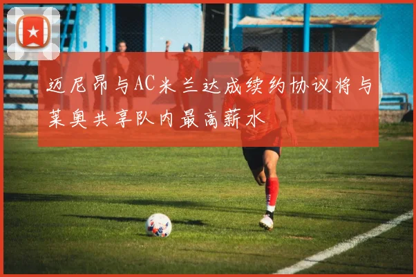 迈尼昂与AC米兰达成续约协议将与莱奥共享队内最高薪水