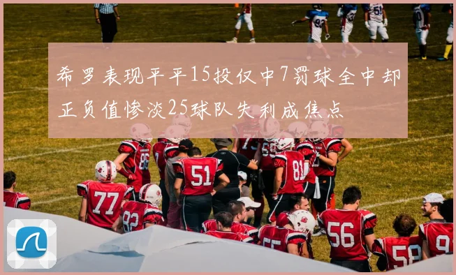 希罗表现平平15投仅中7罚球全中却正负值惨淡25球队失利成焦点