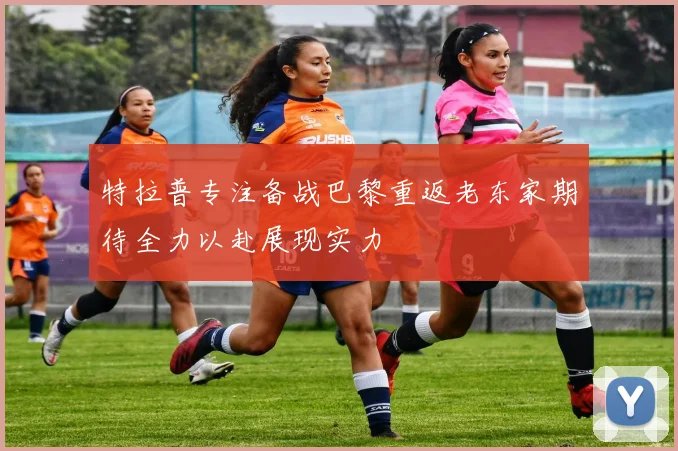 特拉普专注备战巴黎重返老东家期待全力以赴展现实力