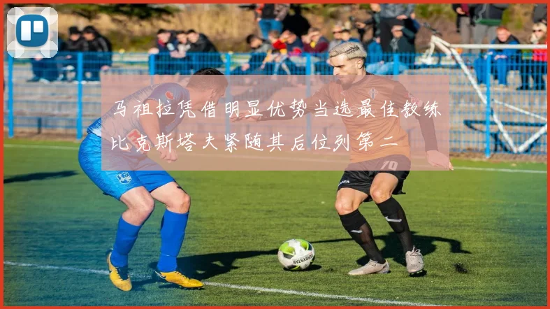 马祖拉凭借明显优势当选最佳教练比克斯塔夫紧随其后位列第二