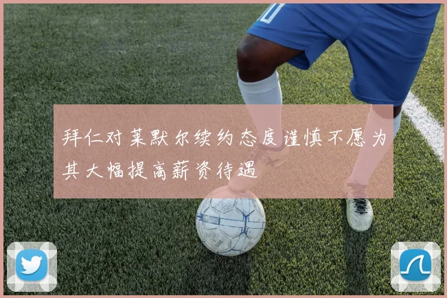 拜仁对莱默尔续约态度谨慎不愿为其大幅提高薪资待遇