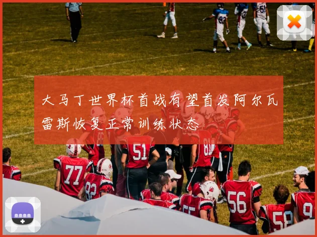 大马丁世界杯首战有望首发阿尔瓦雷斯恢复正常训练状态