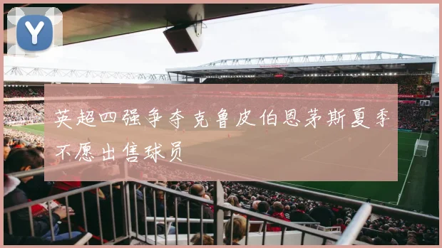 英超四强争夺克鲁皮伯恩茅斯夏季不愿出售球员