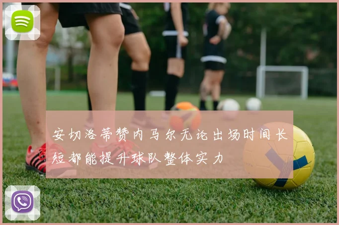 安切洛蒂赞内马尔无论出场时间长短都能提升球队整体实力