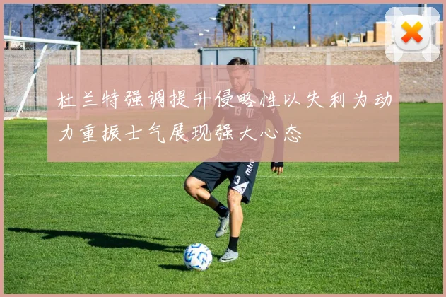 杜兰特强调提升侵略性以失利为动力重振士气展现强大心态