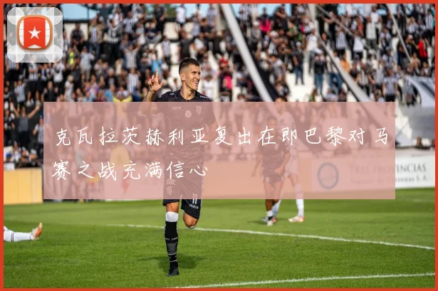 克瓦拉茨赫利亚复出在即巴黎对马赛之战充满信心