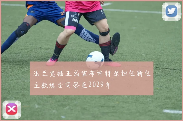 法兰克福正式宣布许特尔担任新任主教练合同签至2029年