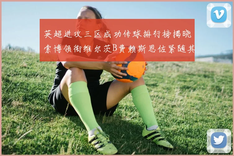 英超进攻三区成功传球排行榜揭晓索博领衔维尔茨B费赖斯恩佐紧随其后