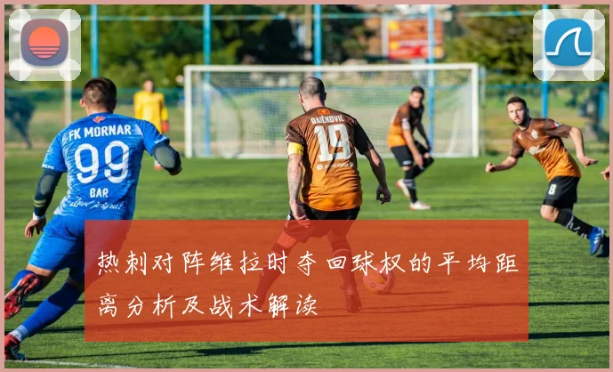 热刺对阵维拉时夺回球权的平均距离分析及战术解读