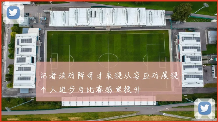 记者谈对阵奇才表现从容应对展现个人进步与比赛感觉提升
