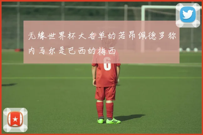 无缘世界杯大名单的若昂佩德罗称内马尔是巴西的梅西